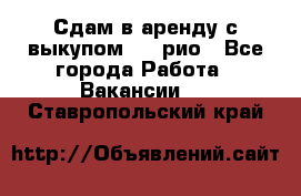 Сдам в аренду с выкупом kia рио - Все города Работа » Вакансии   . Ставропольский край